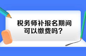 稅務(wù)師補(bǔ)報名期間可以繳費(fèi)嗎？