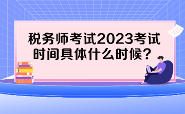 稅務(wù)師考試2023考試時(shí)間具體什么時(shí)候？