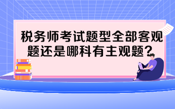 稅務(wù)師考試題型全部客觀題還是哪科有主觀題？