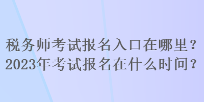 稅務(wù)師考試報(bào)名入口在哪里？2023年考試報(bào)名在什么時(shí)間？