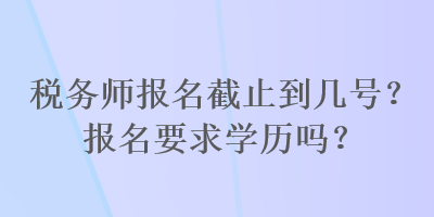 稅務(wù)師報名截止到幾號？報名要求學歷嗎？