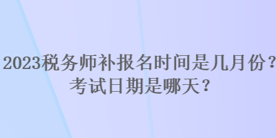 2023稅務(wù)師補報名時間是幾月份？考試日期是哪天？