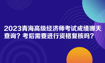 2023青海高級經(jīng)濟師考試成績哪天查詢？考后需要進行資格復核嗎？