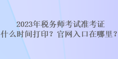 2023年稅務(wù)師考試準(zhǔn)考證什么時(shí)間打??？官網(wǎng)入口在哪里？