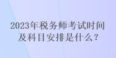 2023年稅務(wù)師考試時間及科目安排是什么？