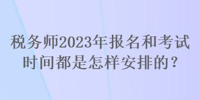 稅務(wù)師2023年報(bào)名和考試時(shí)間都是怎樣安排的？