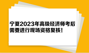 寧夏2023年高級經(jīng)濟師考后需要進行現(xiàn)場資格復(fù)核！