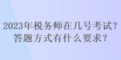 2023年稅務(wù)師在幾號(hào)考試？答題方式有什么要求？