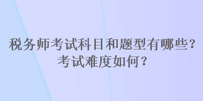 稅務(wù)師考試科目和題型有哪些？考試難度如何？