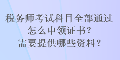 稅務師考試科目全部通過怎么申領證書？需要提供哪些資料？