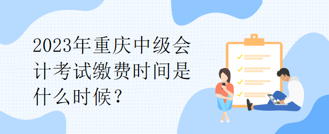 2023年重慶中級(jí)會(huì)計(jì)考試?yán)U費(fèi)時(shí)間是什么時(shí)候？