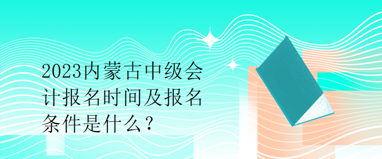 2023內(nèi)蒙古中級會計報名時間及報名條件是什么？