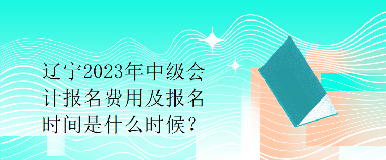 遼寧2023年中級(jí)會(huì)計(jì)報(bào)名費(fèi)用及報(bào)名時(shí)間是什么時(shí)候？