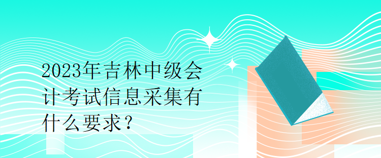 2023年吉林中級會計(jì)考試信息采集有什么要求？