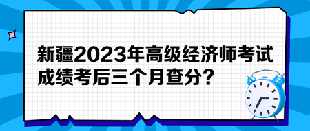 新疆2023年高級經(jīng)濟(jì)師考試成績考后三個月查分？預(yù)約查分提醒