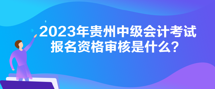 2023年貴州中級會計考試報名資格審核是什么？