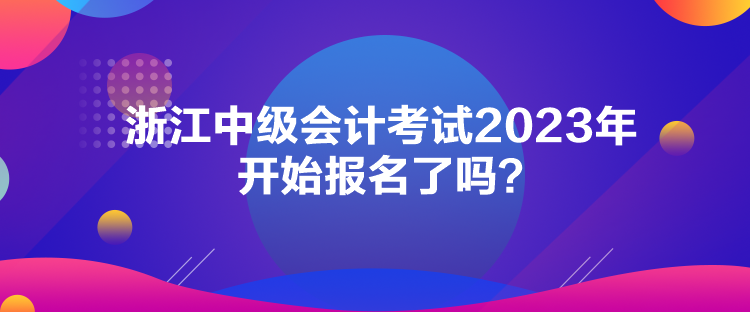 浙江中級(jí)會(huì)計(jì)考試2023年開(kāi)始報(bào)名了嗎？