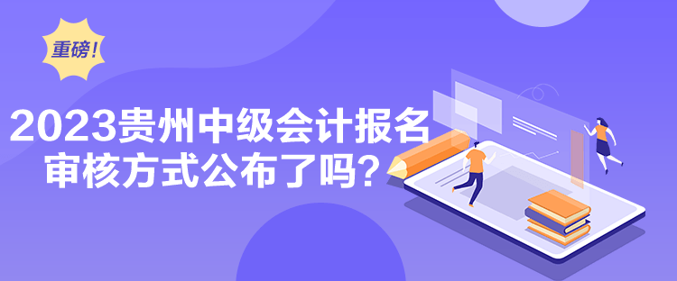 2023貴州中級會計報名審核方式公布了嗎？