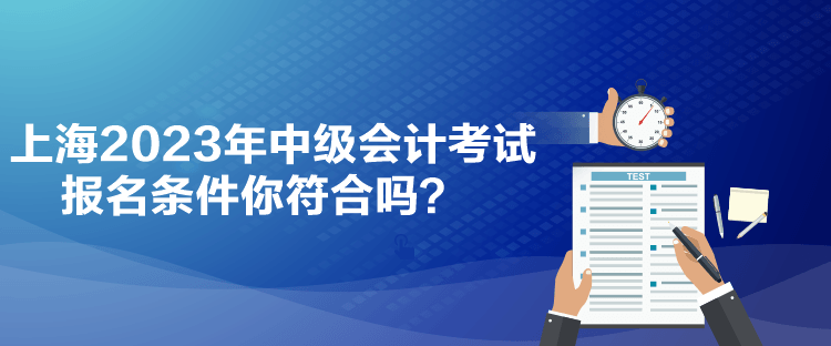 上海2023年中級會計考試報名條件你符合嗎？