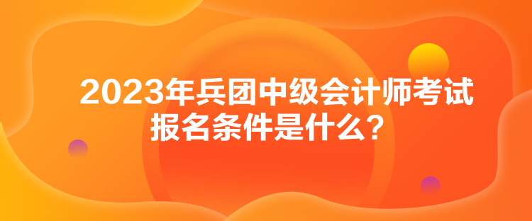 2023年兵團(tuán)中級(jí)會(huì)計(jì)師考試報(bào)名條件是什么？