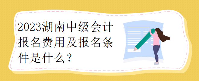 2023湖南中級(jí)會(huì)計(jì)報(bào)名費(fèi)用及報(bào)名條件是什么？