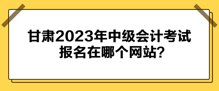 甘肅2023年中級(jí)會(huì)計(jì)考試報(bào)名在哪個(gè)網(wǎng)站？