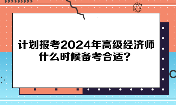 計劃報考2024年高級經(jīng)濟師，什么時候備考合適？