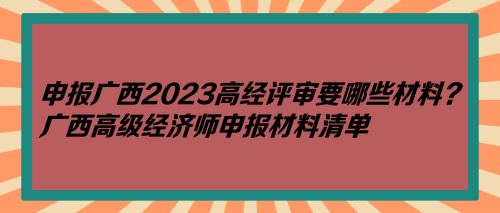 申報(bào)廣西2023高經(jīng)評(píng)審要哪些材料？廣西高級(jí)經(jīng)濟(jì)師申報(bào)材料清單