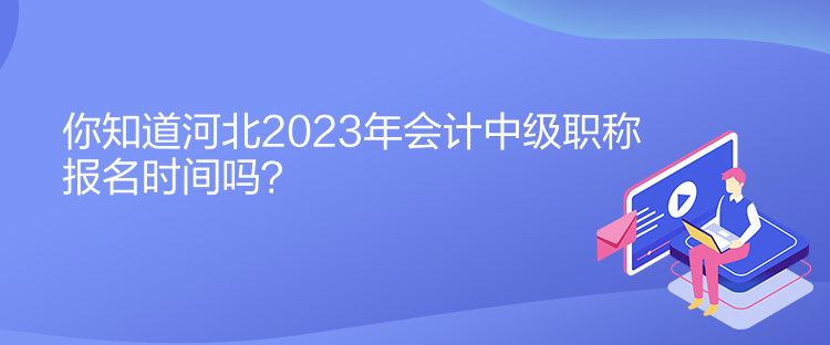 你知道河北2023年會(huì)計(jì)中級(jí)職稱報(bào)名時(shí)間嗎？