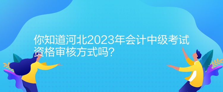 你知道河北2023年會計中級考試資格審核方式嗎？