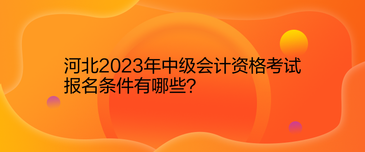 河北2023年中級會計資格考試報名條件有哪些？