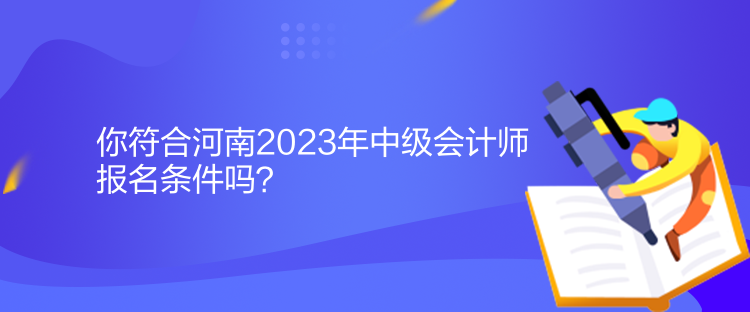 你符合河南2023年中級(jí)會(huì)計(jì)師報(bào)名條件嗎？