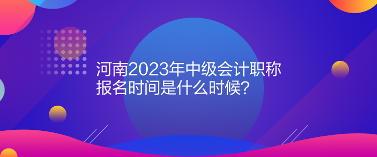  河南2023年中級(jí)會(huì)計(jì)職稱報(bào)名時(shí)間是什么時(shí)候？