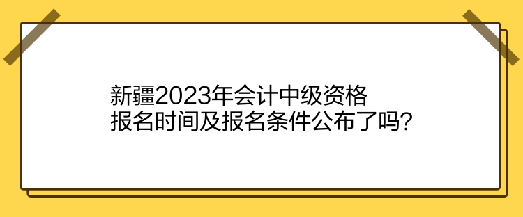 新疆2023年會(huì)計(jì)中級(jí)資格報(bào)名時(shí)間及報(bào)名條件公布了嗎？