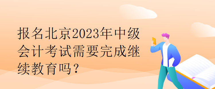 報(bào)名北京2023年中級(jí)會(huì)計(jì)考試需要完成繼續(xù)教育嗎？