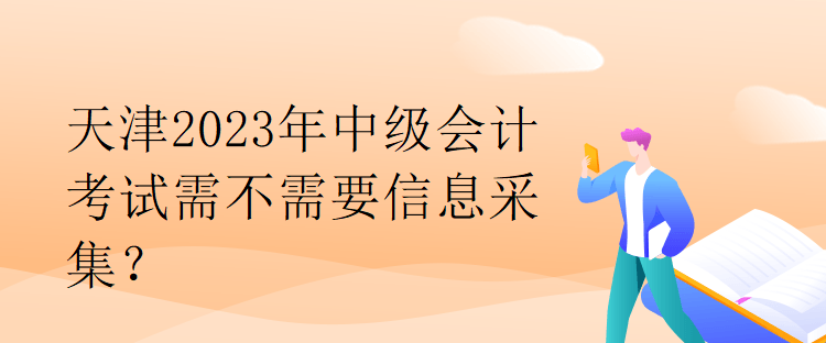 天津2023年中級會計考試需不需要信息采集？