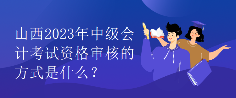 山西2023年中級會計考試資格審核的方式是什么？