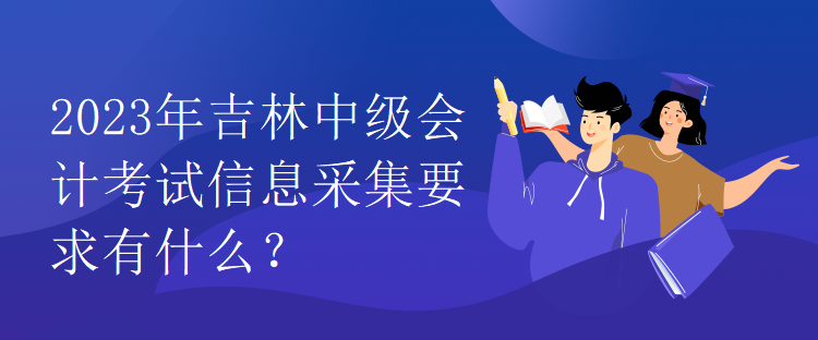 2023年吉林中級會計考試信息采集要求有什么？