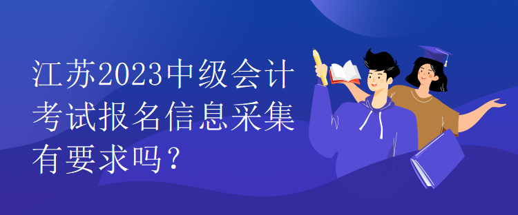 江蘇2023中級(jí)會(huì)計(jì)考試報(bào)名信息采集有要求嗎？