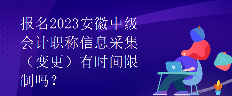 報名2023安徽中級會計職稱信息采集（變更）有時間限制嗎？