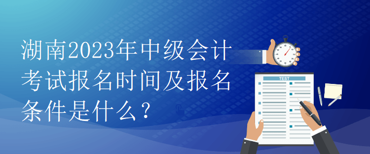 湖南2023年中級會計考試報名時間及報名條件是什么？