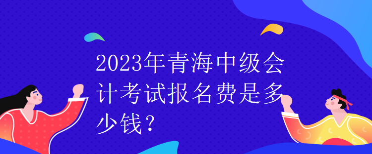 2023年青海中級會計考試報名費是多少錢？