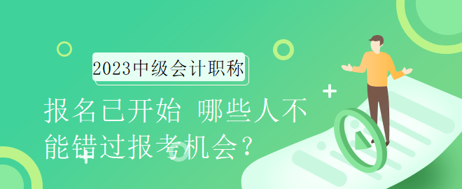 2023年中級會計職稱報名已開始 哪些人不能錯過報考機會？