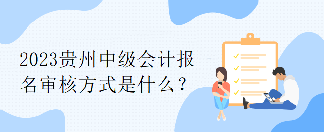 2023貴州中級(jí)會(huì)計(jì)報(bào)名審核方式是什么？