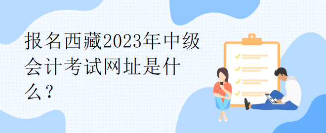 報名西藏2023年中級會計考試網(wǎng)址是什么？