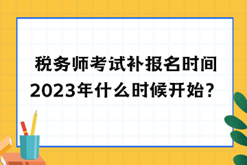 稅務(wù)師考試補報名時間2023年什么時候開始？