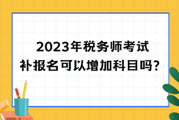 2023年稅務(wù)師考試補(bǔ)報名可以增加科目嗎？