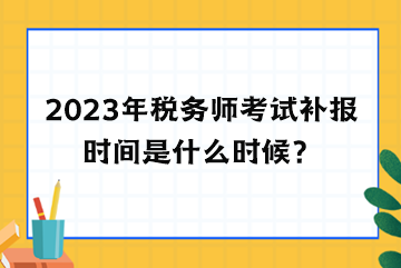 2023年稅務(wù)師考試補(bǔ)報(bào)時(shí)間是什么時(shí)候？