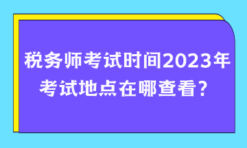 稅務(wù)師考試時間2023年考試地點在哪查看