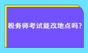 稅務(wù)師考試能改地點(diǎn)嗎？